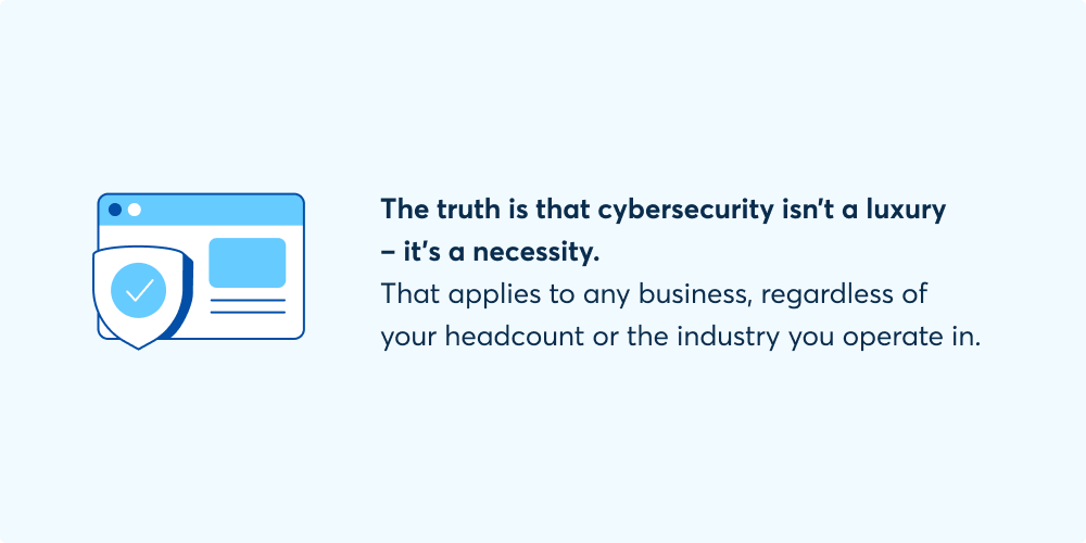 The truth is that cybersecurity isn't a luxury - it's a necessity. That applies to any business, regardless of your headcount or the industry you operate in.